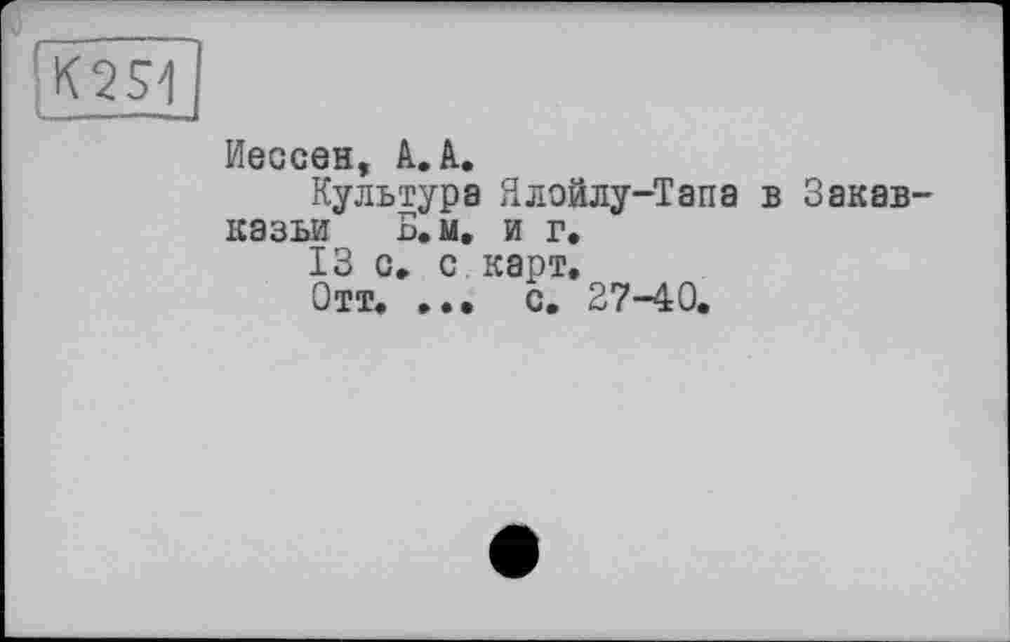 ﻿К254
Иессеи, А.А.
Культура Ялойлу-Тапа в Закавказья Б.м. и г.
13 с, с карт,
Отт. ... с. 27-40.